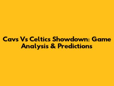 Cavs Vs Celtics Showdown: Game Analysis & Predictions