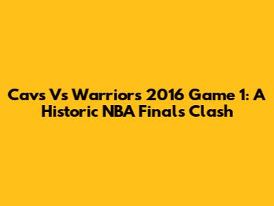 Cavs Vs Warriors 2016 Game 1: A Historic NBA Finals Clash