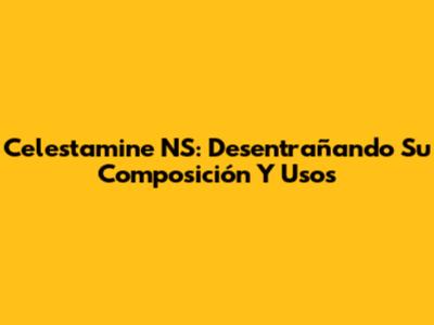 Celestamine NS: Desentrañando Su Composición Y Usos