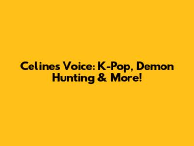 Celine's Voice: K-Pop, Demon Hunting & More!