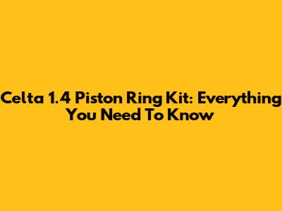 Celta 1.4 Piston Ring Kit: Everything You Need To Know