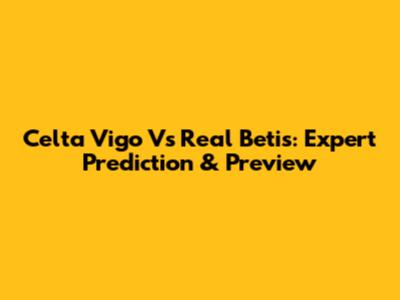 Celta Vigo Vs Real Betis: Expert Prediction & Preview