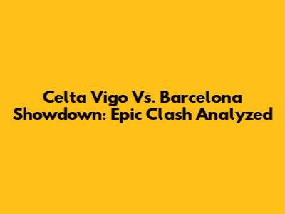Celta Vigo Vs. Barcelona Showdown: Epic Clash Analyzed