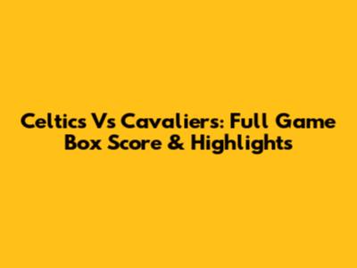 Celtics Vs Cavaliers: Full Game Box Score & Highlights