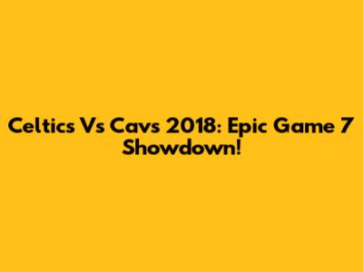 Celtics Vs Cavs 2018: Epic Game 7 Showdown!