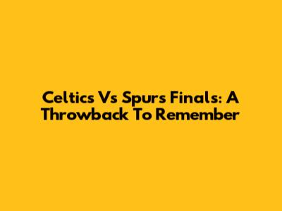 Celtics Vs Spurs Finals: A Throwback To Remember