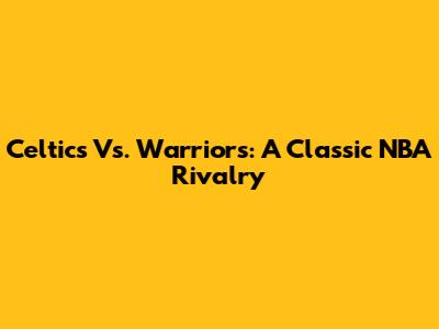 Celtics Vs. Warriors: A Classic NBA Rivalry