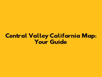 Central Valley California Map: Your Guide
