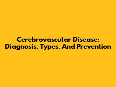 Cerebrovascular Disease: Diagnosis, Types, And Prevention