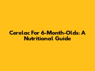 Cerelac For 6-Month-Olds: A Nutritional Guide