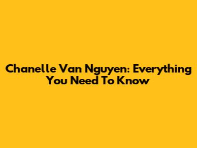 Chanelle Van Nguyen: Everything You Need To Know