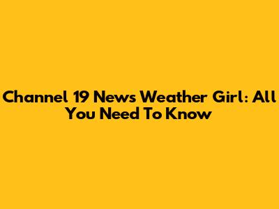 Channel 19 News Weather Girl: All You Need To Know