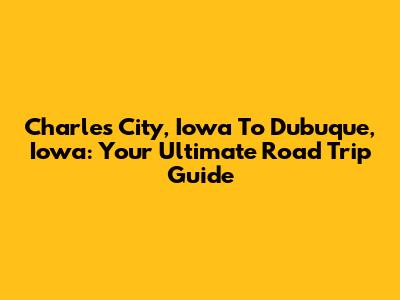 Charles City, Iowa To Dubuque, Iowa: Your Ultimate Road Trip Guide