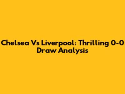 Chelsea Vs Liverpool: Thrilling 0-0 Draw Analysis