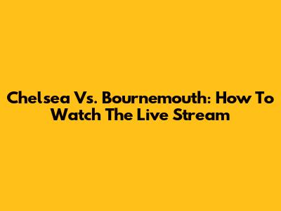 Chelsea Vs. Bournemouth: How To Watch The Live Stream