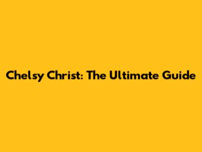 Chelsy Christ: The Ultimate Guide