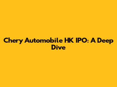Chery Automobile HK IPO: A Deep Dive