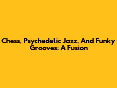 Chess, Psychedelic Jazz, And Funky Grooves: A Fusion