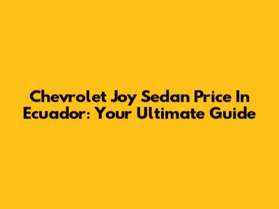Chevrolet Joy Sedan Price In Ecuador: Your Ultimate Guide