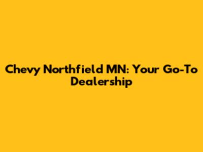 Chevy Northfield MN: Your Go-To Dealership
