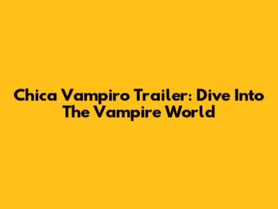Chica Vampiro Trailer: Dive Into The Vampire World