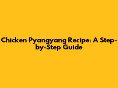 Chicken Pyangyang Recipe: A Step-by-Step Guide