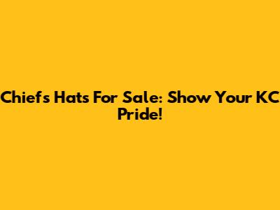 Chiefs Hats For Sale: Show Your KC Pride!
