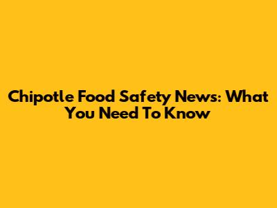 Chipotle Food Safety News: What You Need To Know