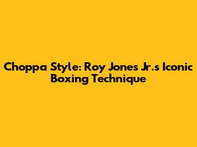 Choppa Style: Roy Jones Jr.'s Iconic Boxing Technique