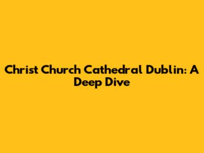 Christ Church Cathedral Dublin: A Deep Dive