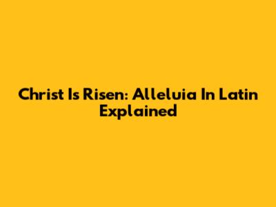 Christ Is Risen: Alleluia In Latin Explained
