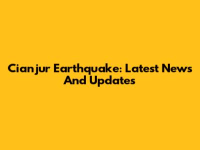 Cianjur Earthquake: Latest News And Updates