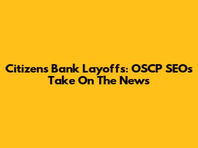 Citizens Bank Layoffs: OSCP SEO's Take On The News