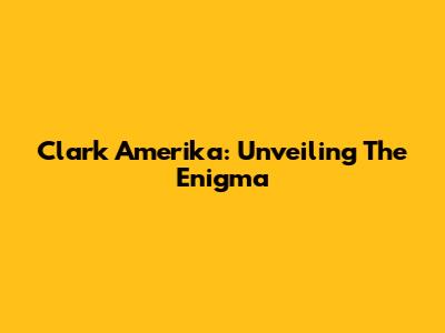 Clark Amerika: Unveiling The Enigma