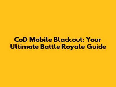 CoD Mobile Blackout: Your Ultimate Battle Royale Guide