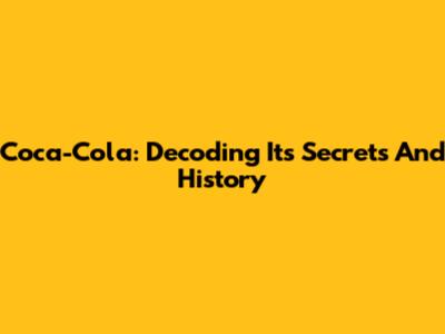 Coca-Cola: Decoding Its Secrets And History
