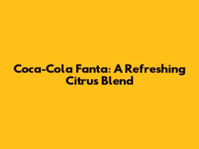 Coca-Cola Fanta: A Refreshing Citrus Blend