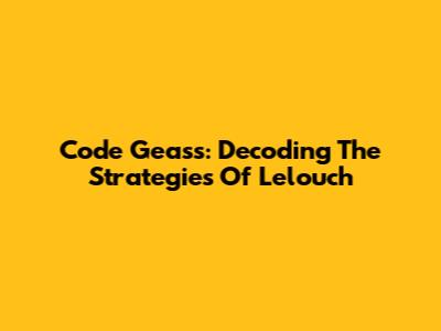 Code Geass: Decoding The Strategies Of Lelouch