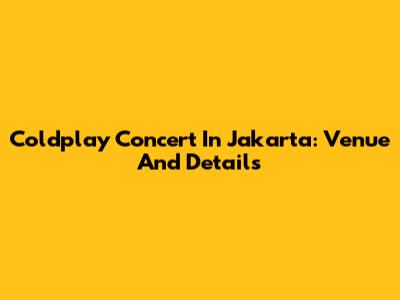 Coldplay Concert In Jakarta: Venue And Details
