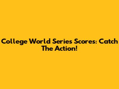 College World Series Scores: Catch The Action!