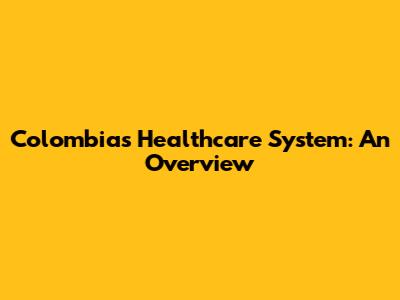 Colombia's Healthcare System: An Overview