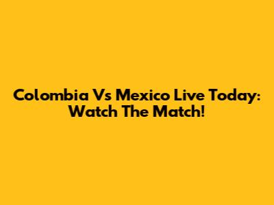 Colombia Vs Mexico Live Today: Watch The Match!