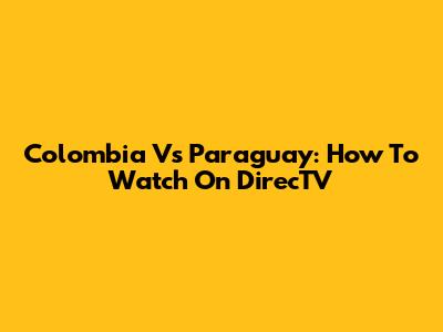 Colombia Vs Paraguay: How To Watch On DirecTV