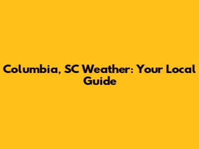 Columbia, SC Weather: Your Local Guide