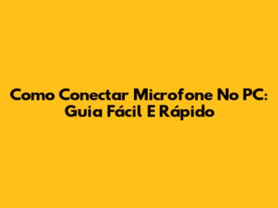 Como Conectar Microfone No PC: Guia Fácil E Rápido