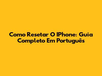 Como Resetar O IPhone: Guia Completo Em Português