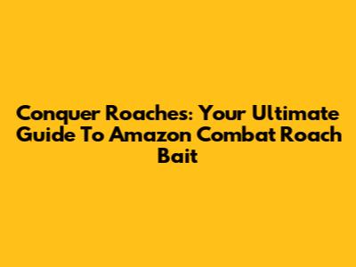 Conquer Roaches: Your Ultimate Guide To Amazon Combat Roach Bait