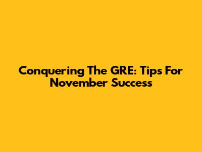 Conquering The GRE: Tips For November Success