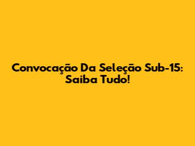 Convocação Da Seleção Sub-15: Saiba Tudo!
