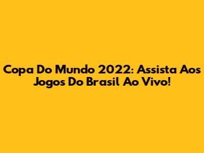 Copa Do Mundo 2022: Assista Aos Jogos Do Brasil Ao Vivo!